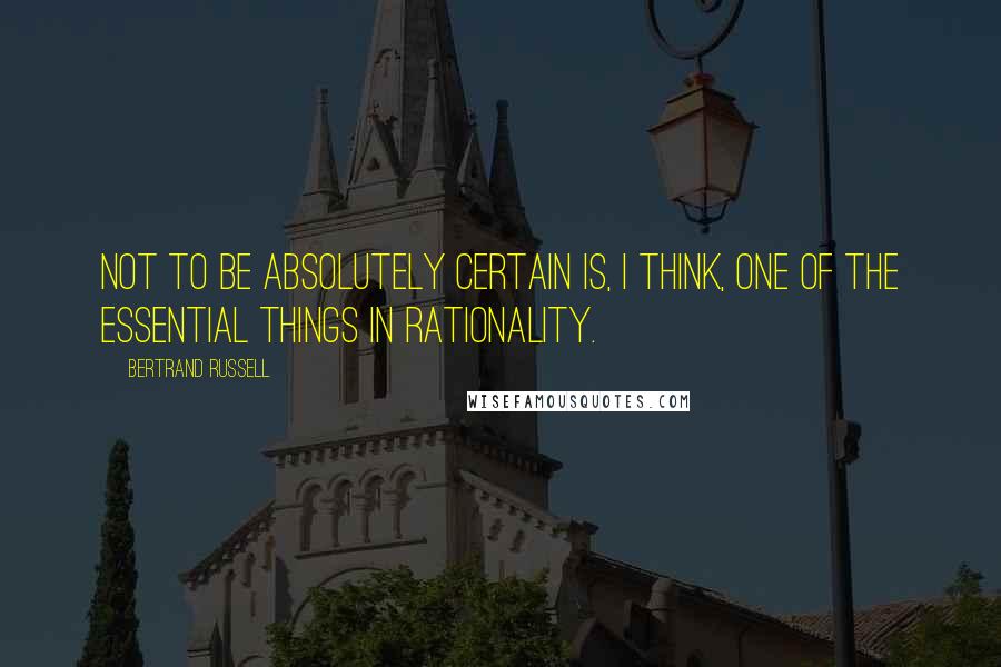 Bertrand Russell Quotes: Not to be absolutely certain is, I think, one of the essential things in rationality.