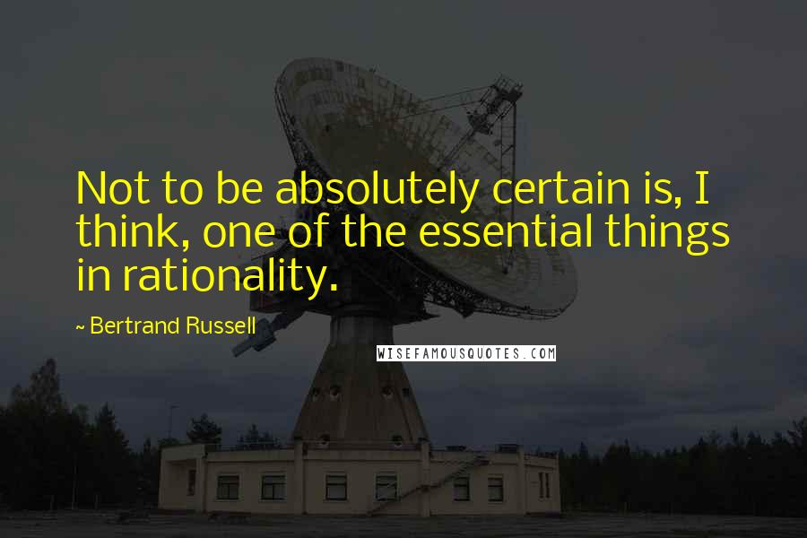 Bertrand Russell Quotes: Not to be absolutely certain is, I think, one of the essential things in rationality.