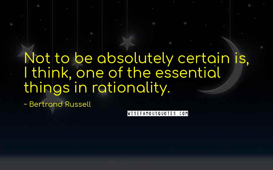 Bertrand Russell Quotes: Not to be absolutely certain is, I think, one of the essential things in rationality.