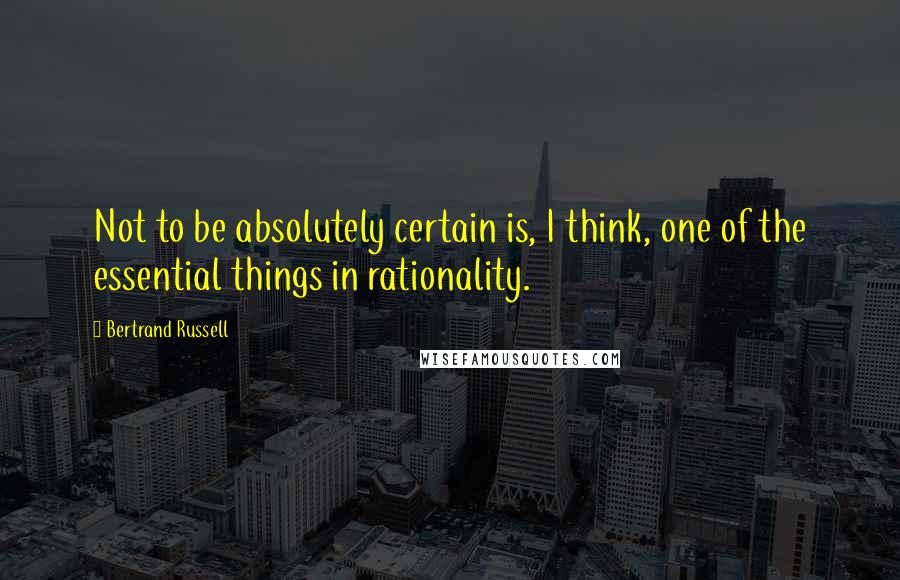 Bertrand Russell Quotes: Not to be absolutely certain is, I think, one of the essential things in rationality.