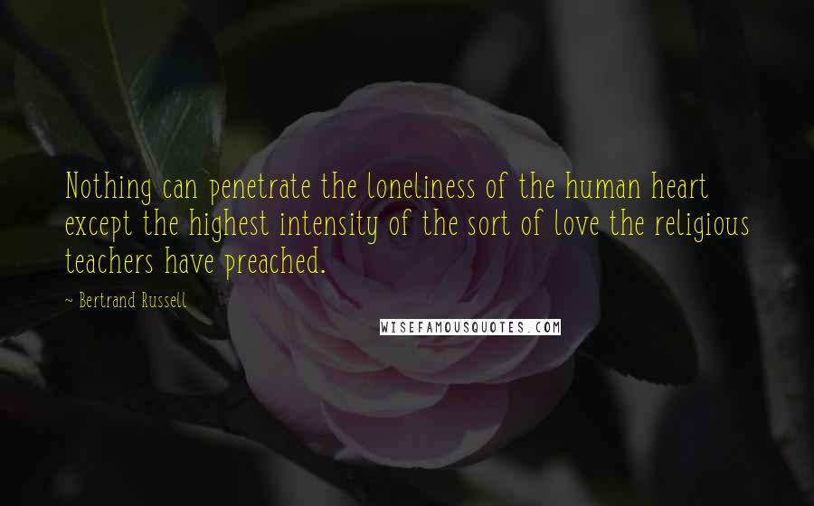 Bertrand Russell Quotes: Nothing can penetrate the loneliness of the human heart except the highest intensity of the sort of love the religious teachers have preached.