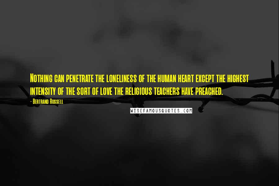 Bertrand Russell Quotes: Nothing can penetrate the loneliness of the human heart except the highest intensity of the sort of love the religious teachers have preached.