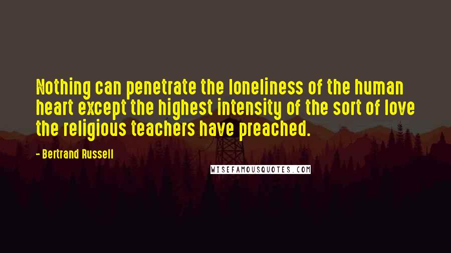 Bertrand Russell Quotes: Nothing can penetrate the loneliness of the human heart except the highest intensity of the sort of love the religious teachers have preached.