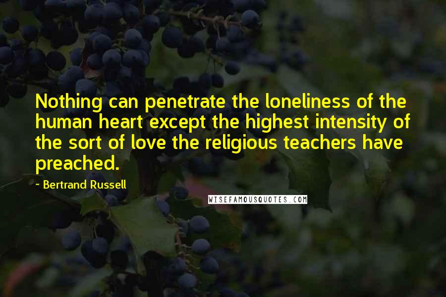 Bertrand Russell Quotes: Nothing can penetrate the loneliness of the human heart except the highest intensity of the sort of love the religious teachers have preached.