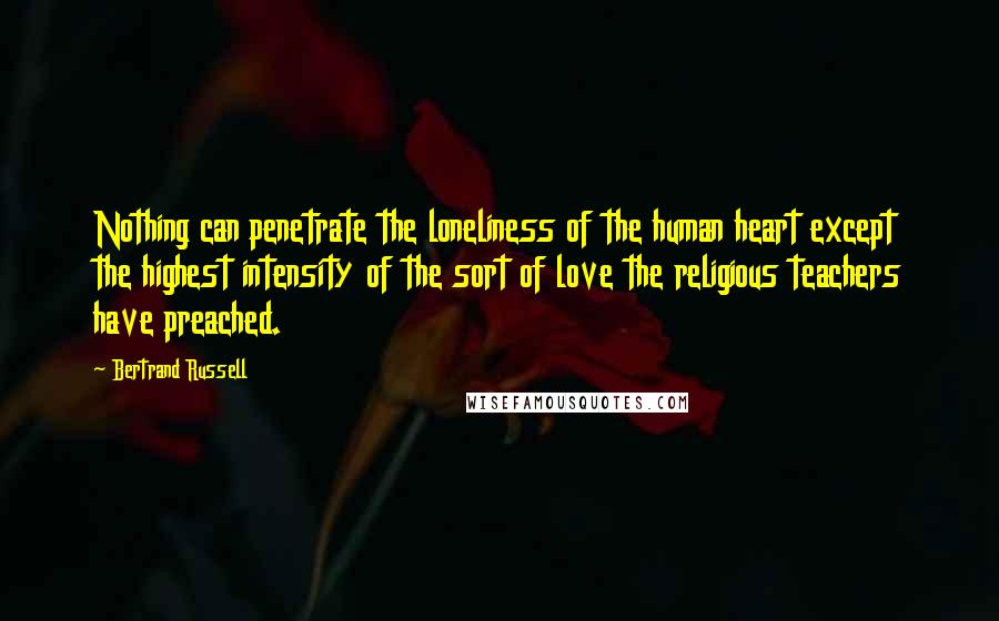 Bertrand Russell Quotes: Nothing can penetrate the loneliness of the human heart except the highest intensity of the sort of love the religious teachers have preached.