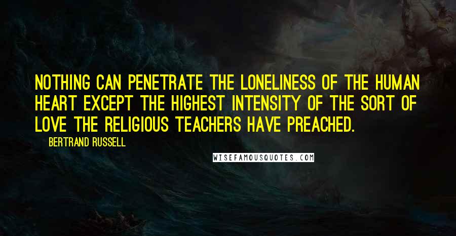 Bertrand Russell Quotes: Nothing can penetrate the loneliness of the human heart except the highest intensity of the sort of love the religious teachers have preached.