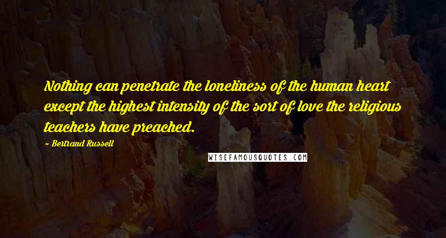 Bertrand Russell Quotes: Nothing can penetrate the loneliness of the human heart except the highest intensity of the sort of love the religious teachers have preached.