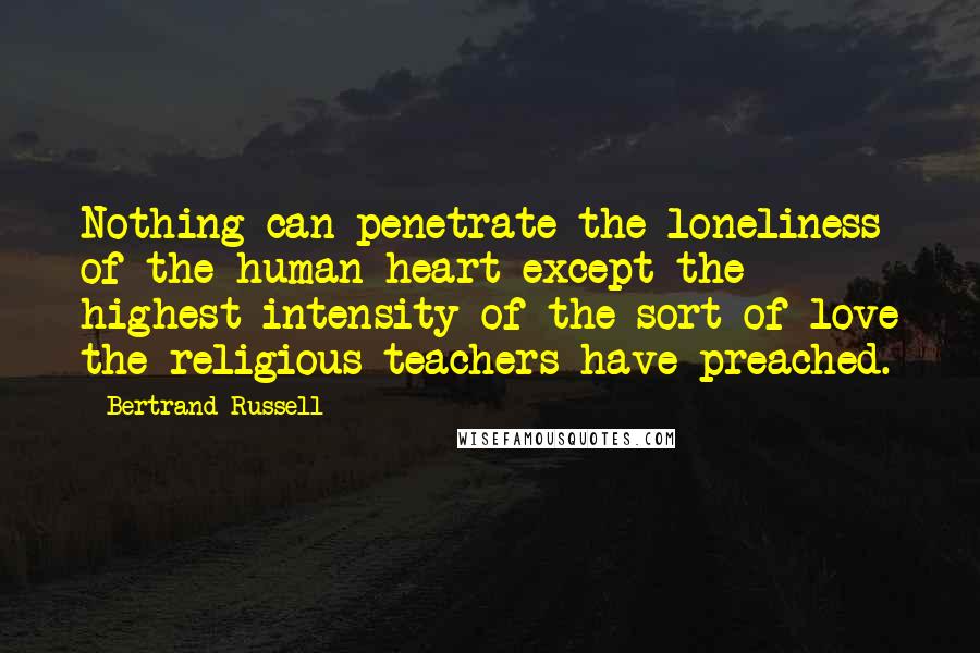 Bertrand Russell Quotes: Nothing can penetrate the loneliness of the human heart except the highest intensity of the sort of love the religious teachers have preached.