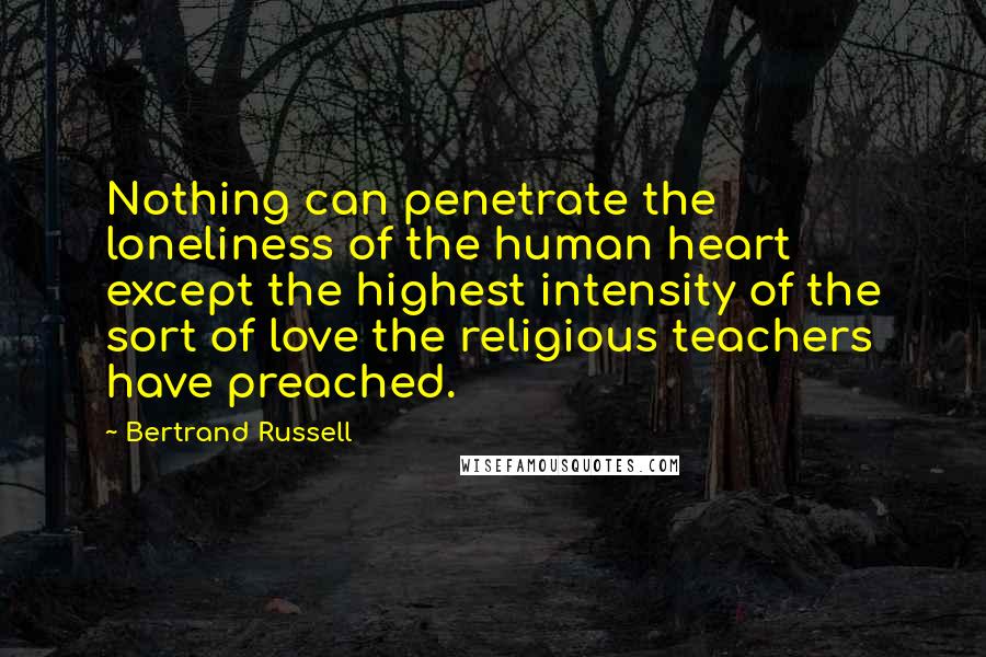 Bertrand Russell Quotes: Nothing can penetrate the loneliness of the human heart except the highest intensity of the sort of love the religious teachers have preached.