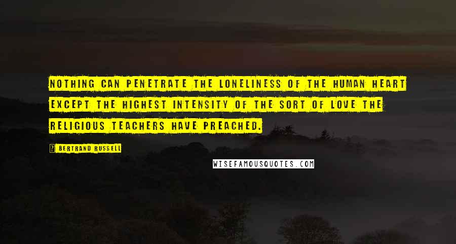 Bertrand Russell Quotes: Nothing can penetrate the loneliness of the human heart except the highest intensity of the sort of love the religious teachers have preached.