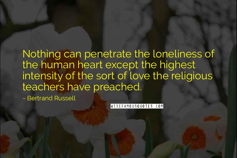 Bertrand Russell Quotes: Nothing can penetrate the loneliness of the human heart except the highest intensity of the sort of love the religious teachers have preached.