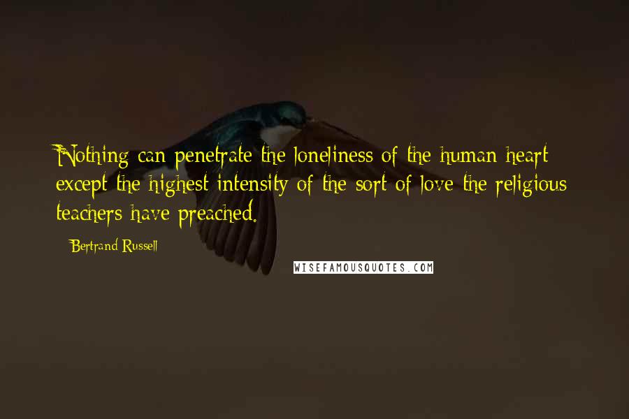 Bertrand Russell Quotes: Nothing can penetrate the loneliness of the human heart except the highest intensity of the sort of love the religious teachers have preached.