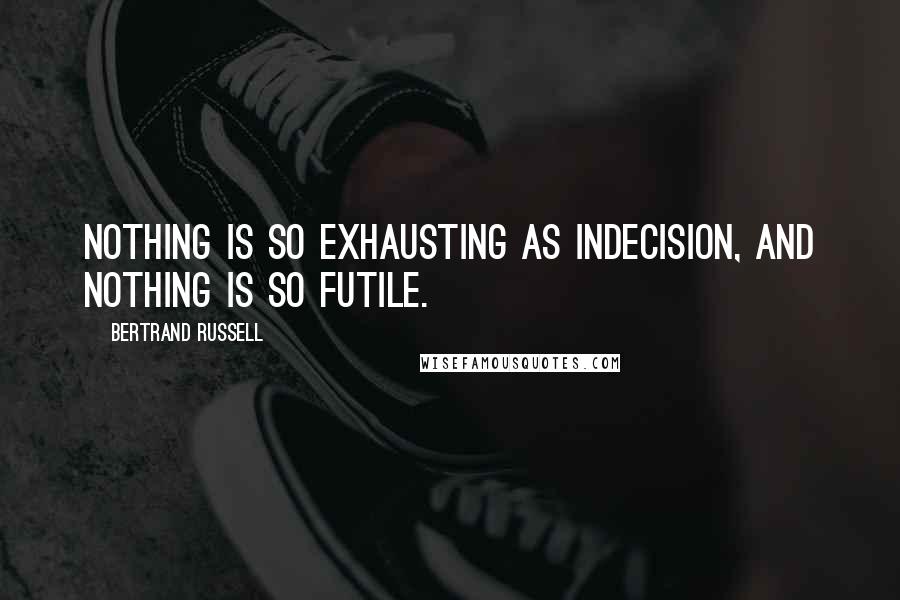 Bertrand Russell Quotes: Nothing is so exhausting as indecision, and nothing is so futile.