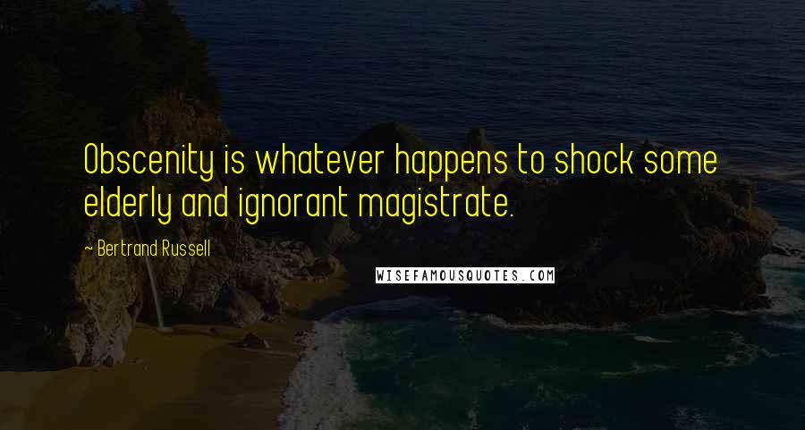 Bertrand Russell Quotes: Obscenity is whatever happens to shock some elderly and ignorant magistrate.
