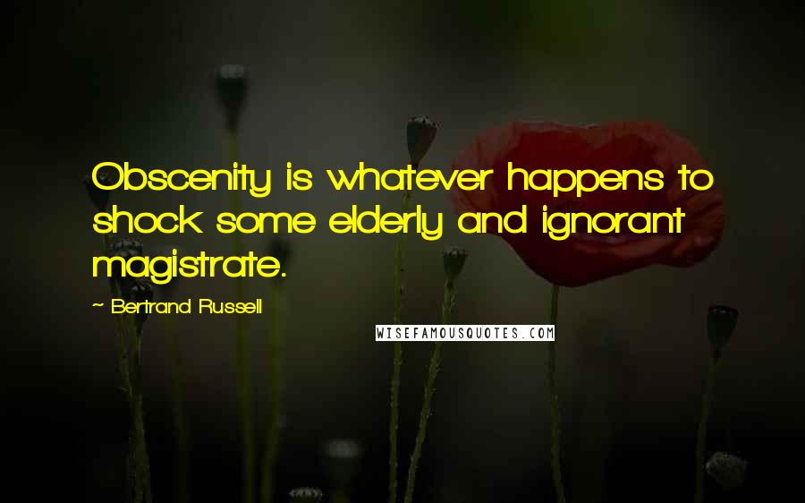 Bertrand Russell Quotes: Obscenity is whatever happens to shock some elderly and ignorant magistrate.