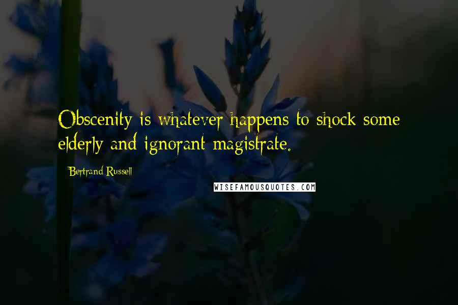 Bertrand Russell Quotes: Obscenity is whatever happens to shock some elderly and ignorant magistrate.