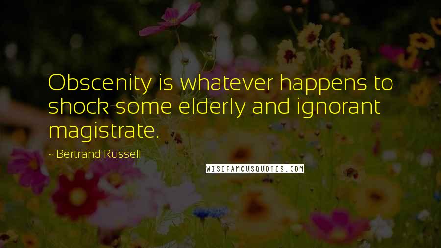 Bertrand Russell Quotes: Obscenity is whatever happens to shock some elderly and ignorant magistrate.