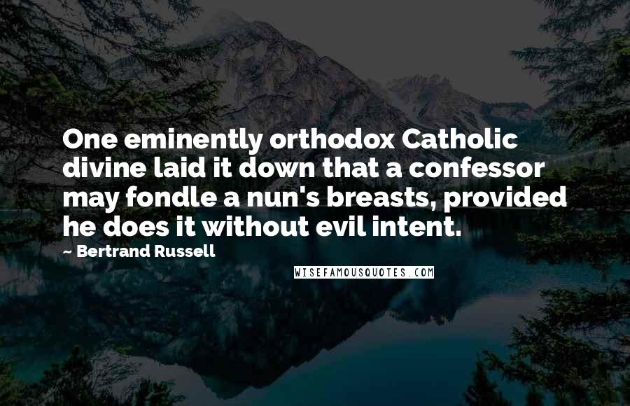 Bertrand Russell Quotes: One eminently orthodox Catholic divine laid it down that a confessor may fondle a nun's breasts, provided he does it without evil intent.