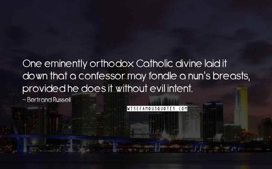 Bertrand Russell Quotes: One eminently orthodox Catholic divine laid it down that a confessor may fondle a nun's breasts, provided he does it without evil intent.