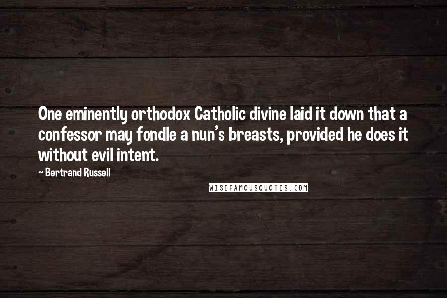 Bertrand Russell Quotes: One eminently orthodox Catholic divine laid it down that a confessor may fondle a nun's breasts, provided he does it without evil intent.