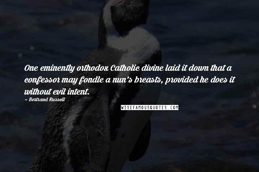 Bertrand Russell Quotes: One eminently orthodox Catholic divine laid it down that a confessor may fondle a nun's breasts, provided he does it without evil intent.