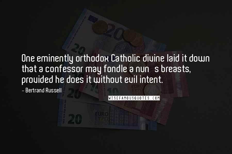 Bertrand Russell Quotes: One eminently orthodox Catholic divine laid it down that a confessor may fondle a nun's breasts, provided he does it without evil intent.