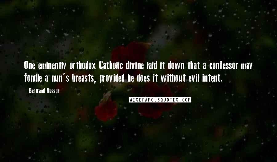 Bertrand Russell Quotes: One eminently orthodox Catholic divine laid it down that a confessor may fondle a nun's breasts, provided he does it without evil intent.