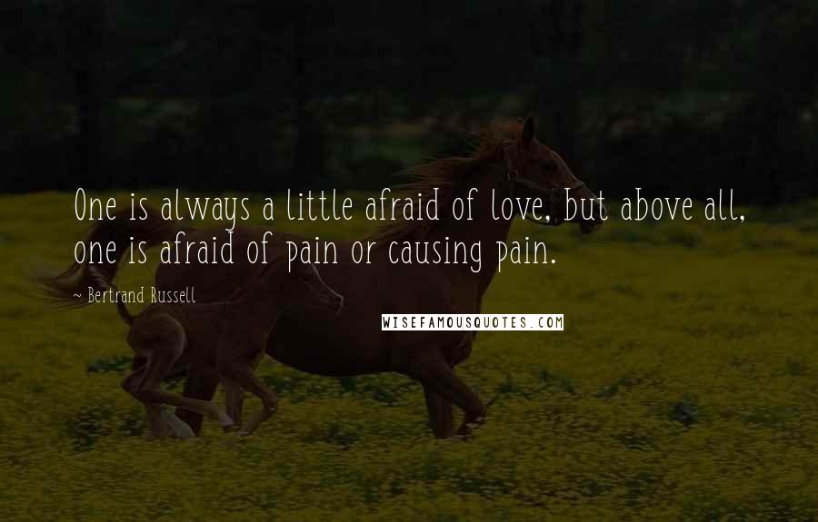 Bertrand Russell Quotes: One is always a little afraid of love, but above all, one is afraid of pain or causing pain.