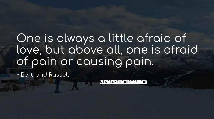 Bertrand Russell Quotes: One is always a little afraid of love, but above all, one is afraid of pain or causing pain.