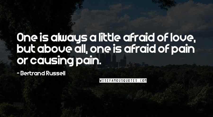 Bertrand Russell Quotes: One is always a little afraid of love, but above all, one is afraid of pain or causing pain.