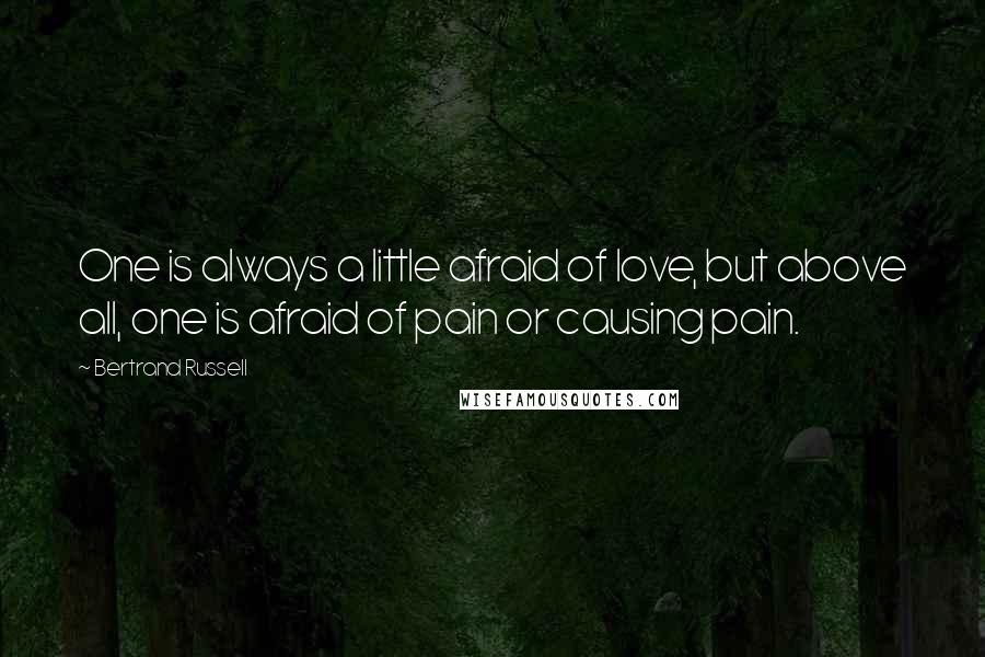 Bertrand Russell Quotes: One is always a little afraid of love, but above all, one is afraid of pain or causing pain.