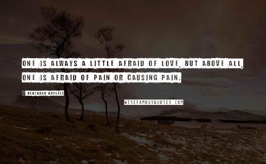 Bertrand Russell Quotes: One is always a little afraid of love, but above all, one is afraid of pain or causing pain.