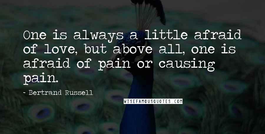 Bertrand Russell Quotes: One is always a little afraid of love, but above all, one is afraid of pain or causing pain.