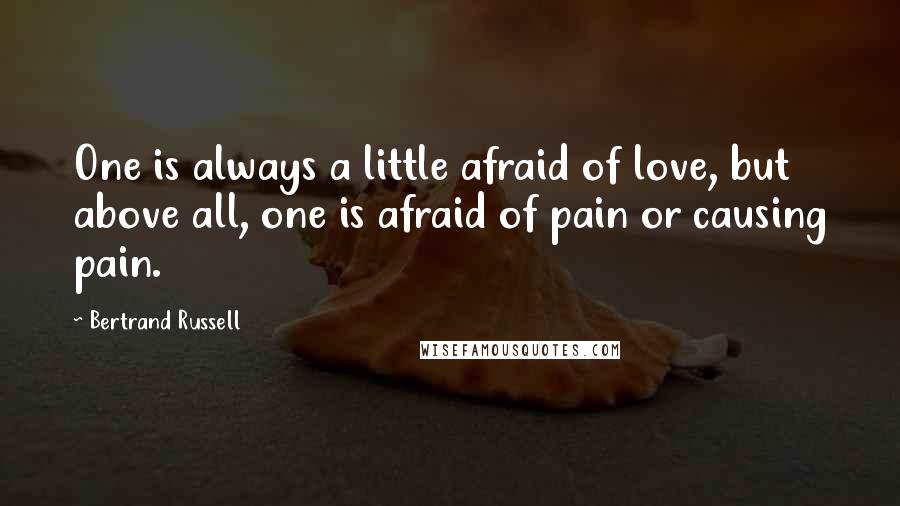 Bertrand Russell Quotes: One is always a little afraid of love, but above all, one is afraid of pain or causing pain.