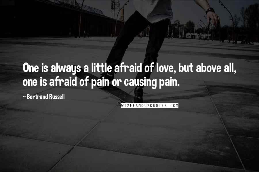 Bertrand Russell Quotes: One is always a little afraid of love, but above all, one is afraid of pain or causing pain.