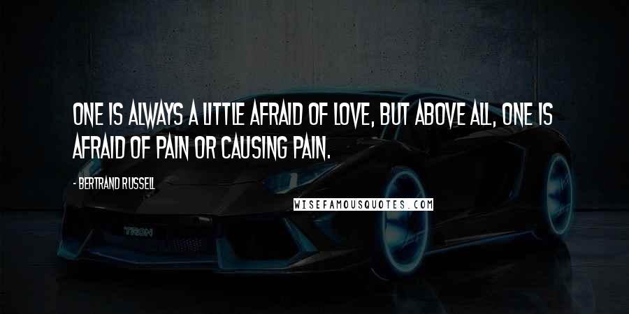 Bertrand Russell Quotes: One is always a little afraid of love, but above all, one is afraid of pain or causing pain.