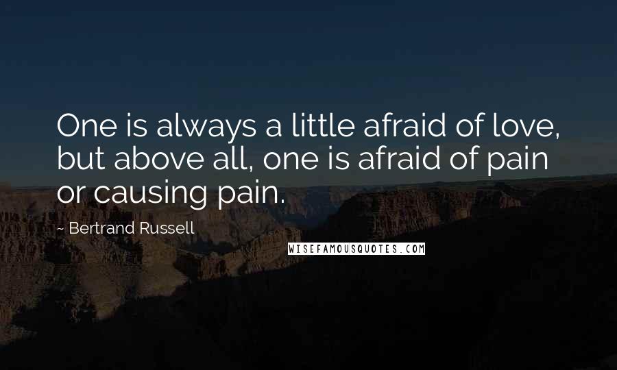 Bertrand Russell Quotes: One is always a little afraid of love, but above all, one is afraid of pain or causing pain.