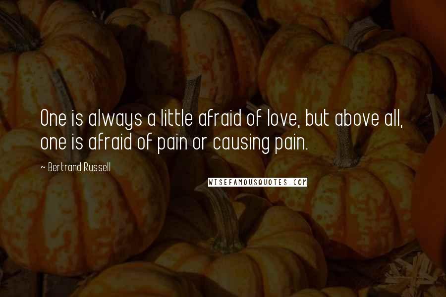 Bertrand Russell Quotes: One is always a little afraid of love, but above all, one is afraid of pain or causing pain.
