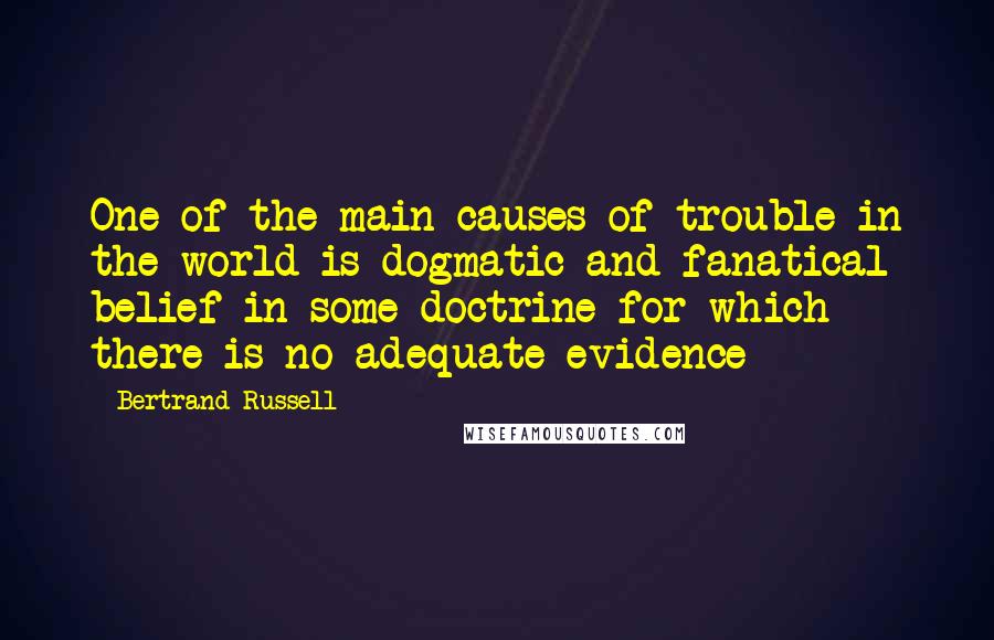 Bertrand Russell Quotes: One of the main causes of trouble in the world is dogmatic and fanatical belief in some doctrine for which there is no adequate evidence