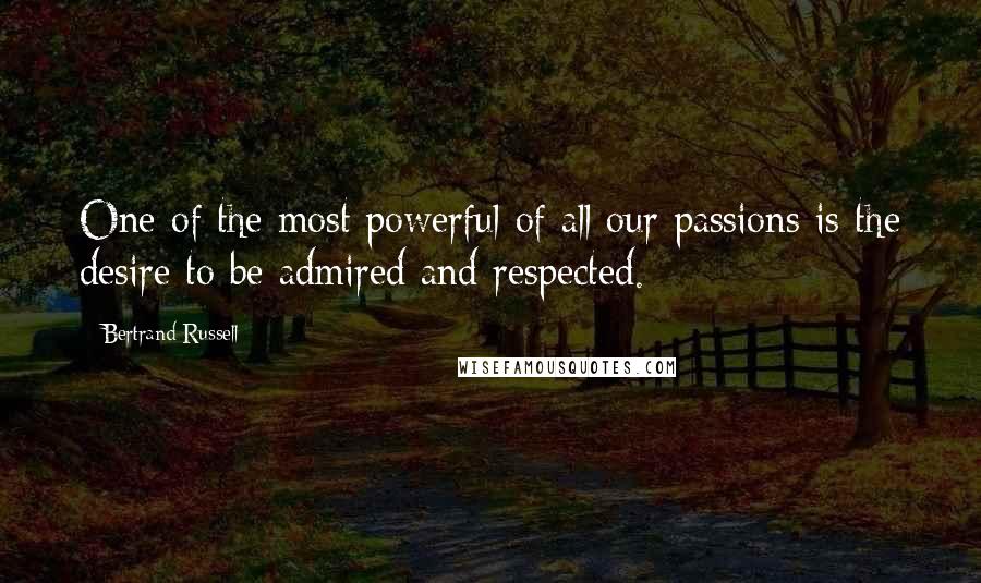 Bertrand Russell Quotes: One of the most powerful of all our passions is the desire to be admired and respected.