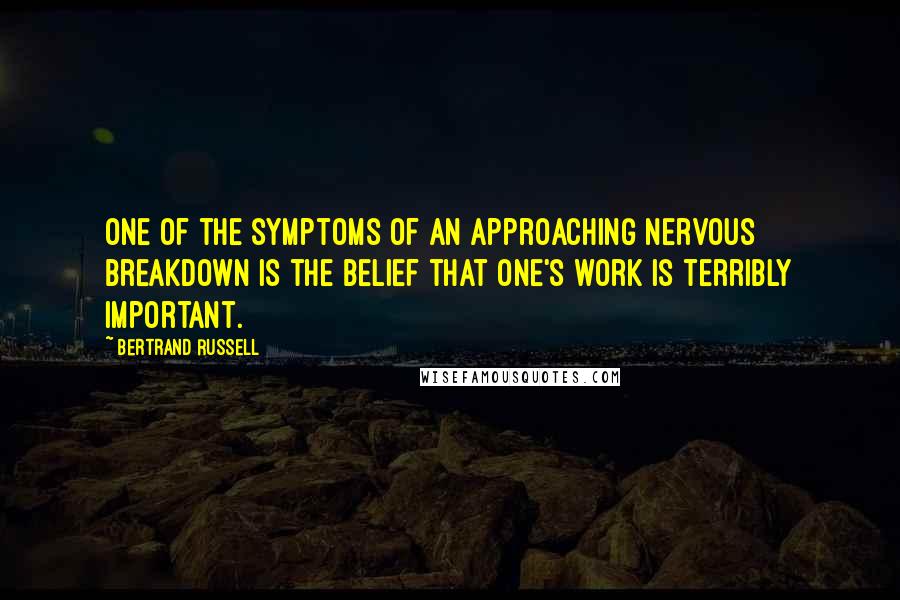 Bertrand Russell Quotes: One of the symptoms of an approaching nervous breakdown is the belief that one's work is terribly important.