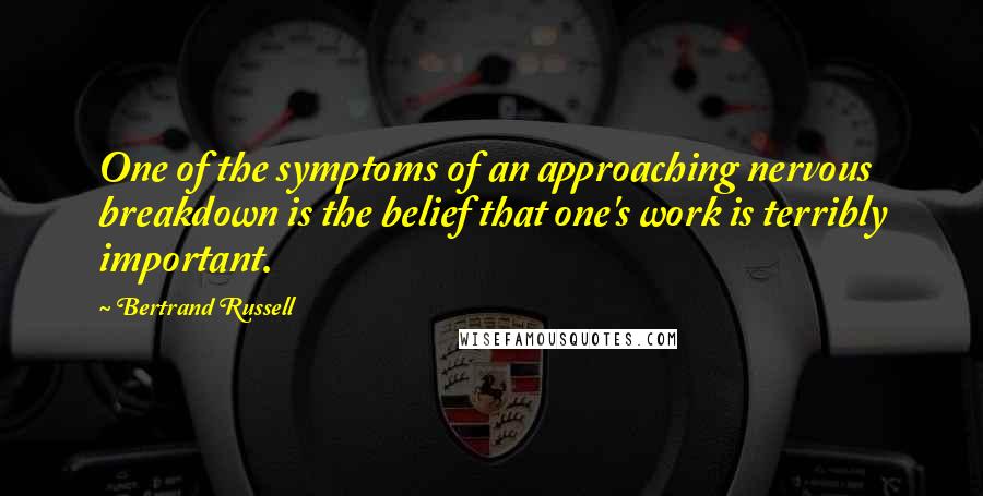 Bertrand Russell Quotes: One of the symptoms of an approaching nervous breakdown is the belief that one's work is terribly important.