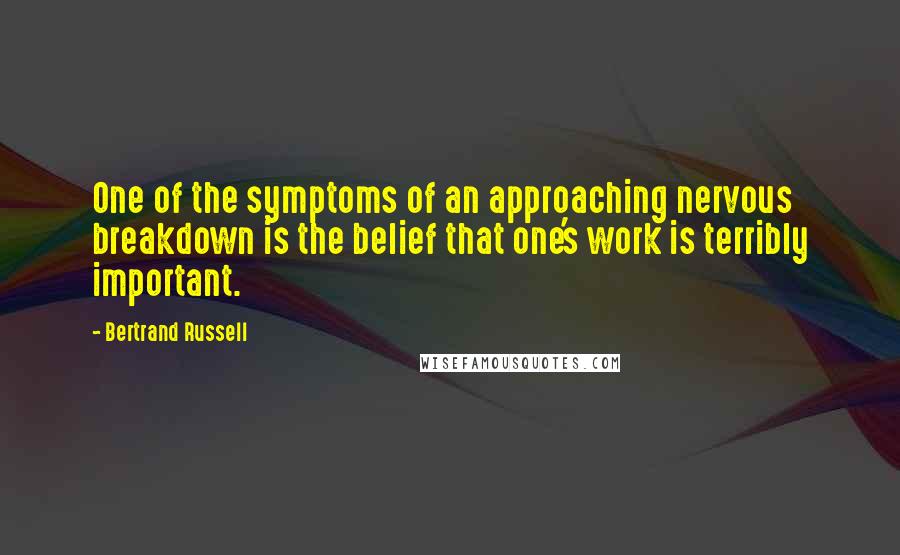 Bertrand Russell Quotes: One of the symptoms of an approaching nervous breakdown is the belief that one's work is terribly important.