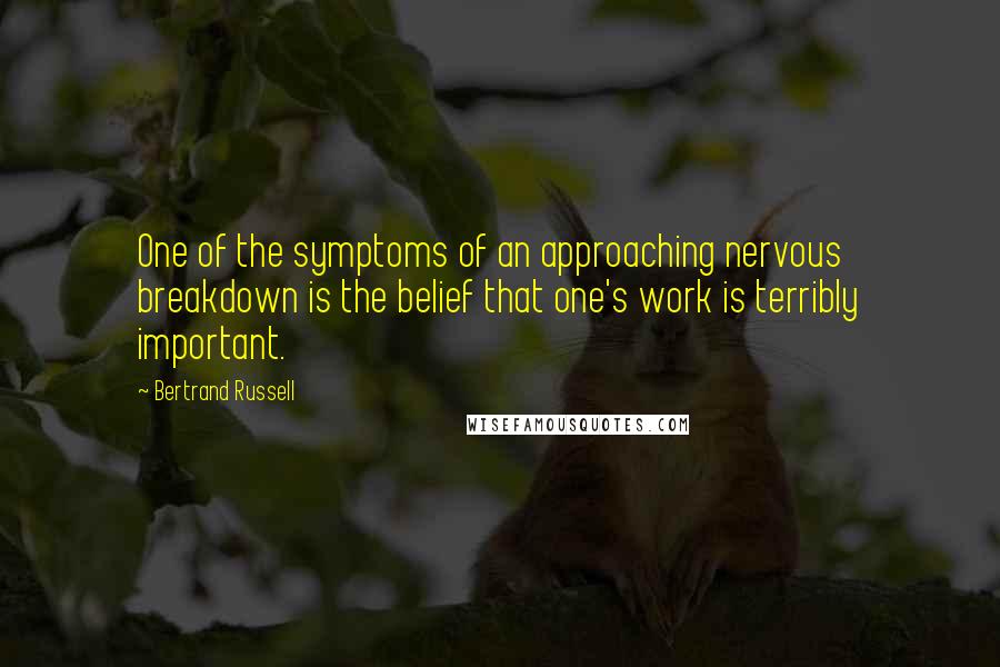 Bertrand Russell Quotes: One of the symptoms of an approaching nervous breakdown is the belief that one's work is terribly important.