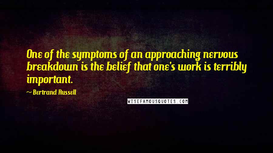 Bertrand Russell Quotes: One of the symptoms of an approaching nervous breakdown is the belief that one's work is terribly important.