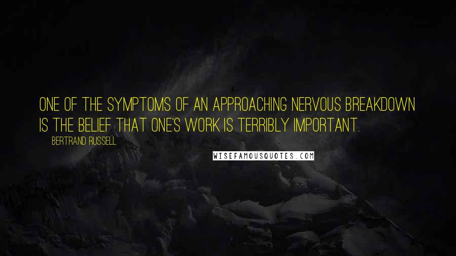Bertrand Russell Quotes: One of the symptoms of an approaching nervous breakdown is the belief that one's work is terribly important.