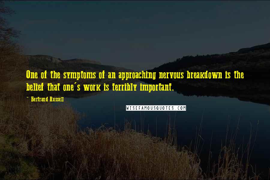 Bertrand Russell Quotes: One of the symptoms of an approaching nervous breakdown is the belief that one's work is terribly important.