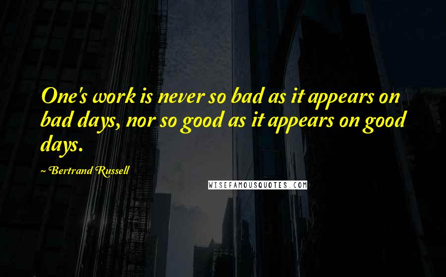 Bertrand Russell Quotes: One's work is never so bad as it appears on bad days, nor so good as it appears on good days.