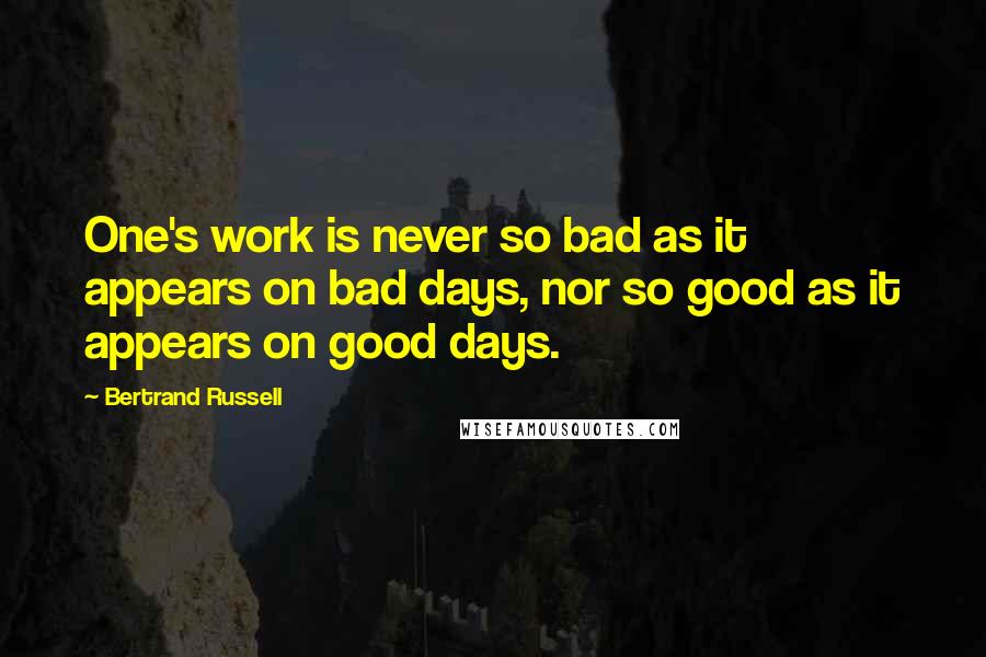 Bertrand Russell Quotes: One's work is never so bad as it appears on bad days, nor so good as it appears on good days.