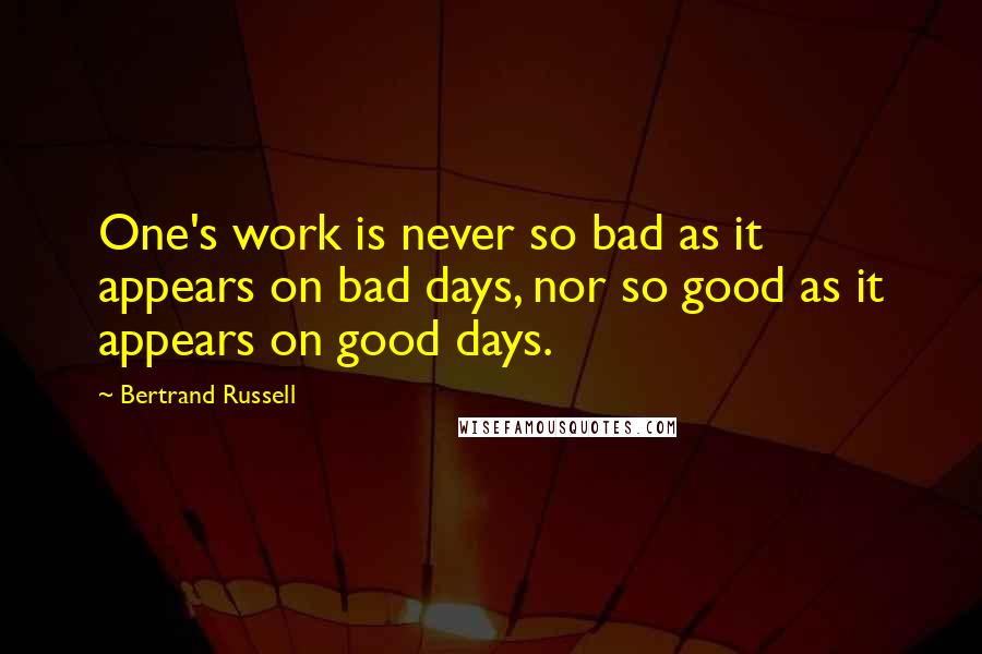 Bertrand Russell Quotes: One's work is never so bad as it appears on bad days, nor so good as it appears on good days.